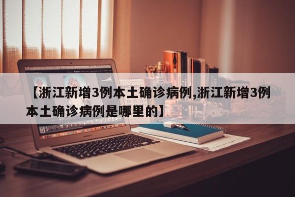 【浙江新增3例本土确诊病例,浙江新增3例本土确诊病例是哪里的】