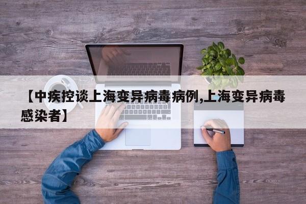【中疾控谈上海变异病毒病例,上海变异病毒感染者】