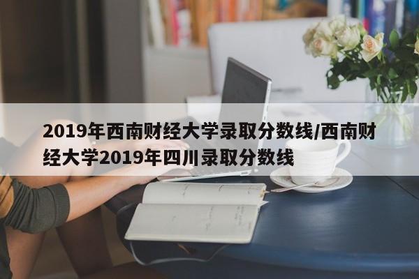2019年西南财经大学录取分数线/西南财经大学2019年四川录取分数线