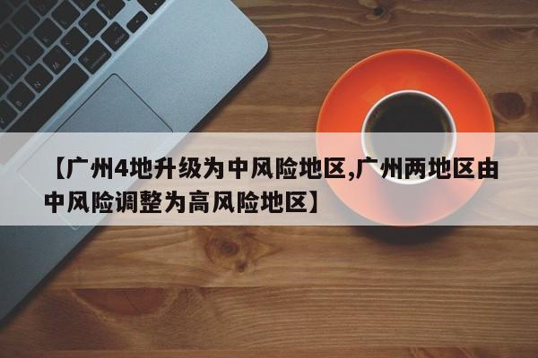 【广州4地升级为中风险地区,广州两地区由中风险调整为高风险地区】