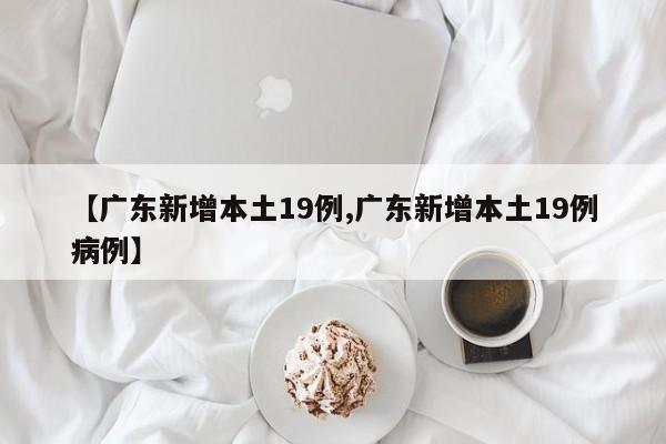 【广东新增本土19例,广东新增本土19例病例】