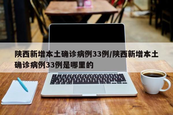 陕西新增本土确诊病例33例/陕西新增本土确诊病例33例是哪里的