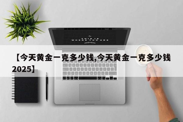 【今天黄金一克多少钱,今天黄金一克多少钱2025】