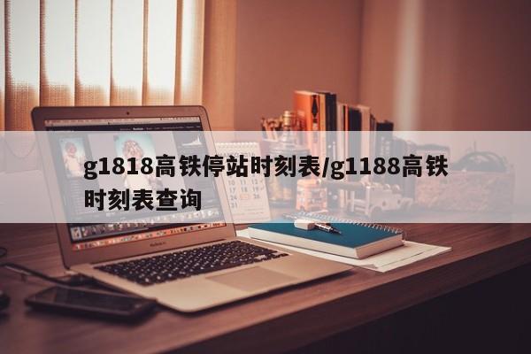 g1818高铁停站时刻表/g1188高铁时刻表查询