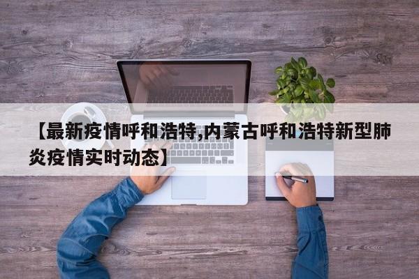 【最新疫情呼和浩特,内蒙古呼和浩特新型肺炎疫情实时动态】