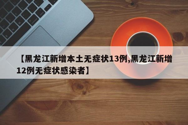 【黑龙江新增本土无症状13例,黑龙江新增12例无症状感染者】