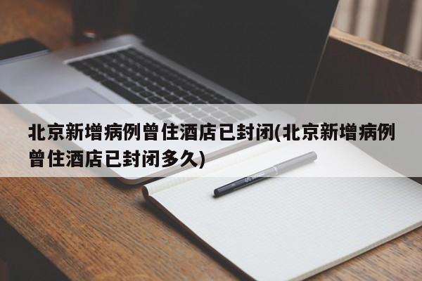 北京新增病例曾住酒店已封闭(北京新增病例曾住酒店已封闭多久)