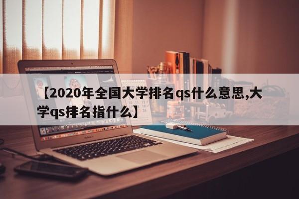 【2020年全国大学排名qs什么意思,大学qs排名指什么】
