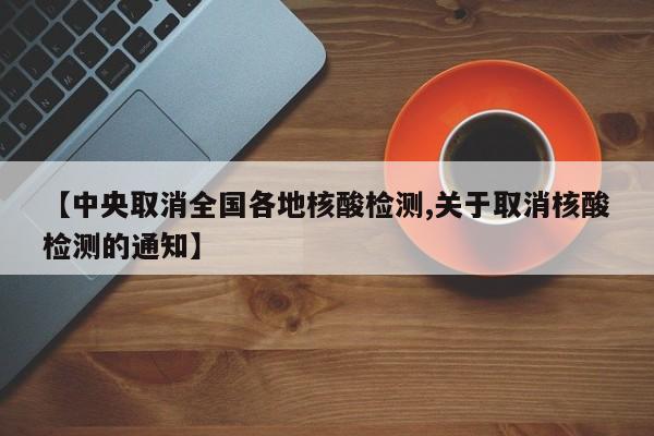 【中央取消全国各地核酸检测,关于取消核酸检测的通知】