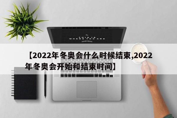 【2022年冬奥会什么时候结束,2022年冬奥会开始和结束时间】