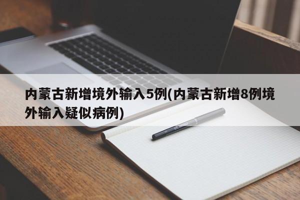 内蒙古新增境外输入5例(内蒙古新增8例境外输入疑似病例)