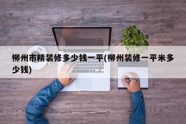柳州市精装修多少钱一平(柳州装修一平米多少钱)