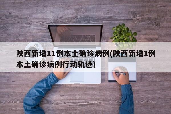 陕西新增11例本土确诊病例(陕西新增1例本土确诊病例行动轨迹)