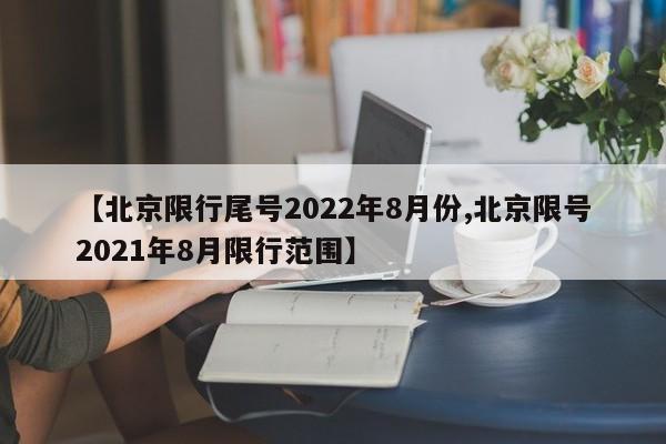 【北京限行尾号2022年8月份,北京限号2021年8月限行范围】