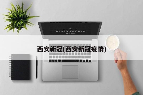 西安新冠(西安新冠疫情)