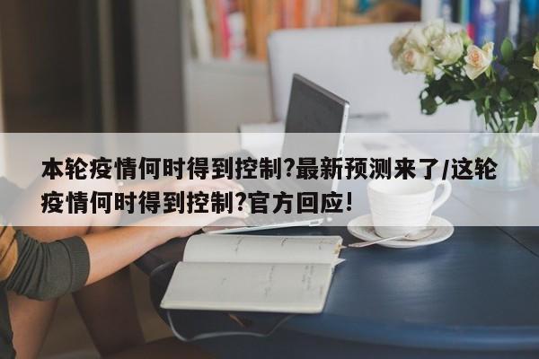 本轮疫情何时得到控制?最新预测来了/这轮疫情何时得到控制?官方回应!