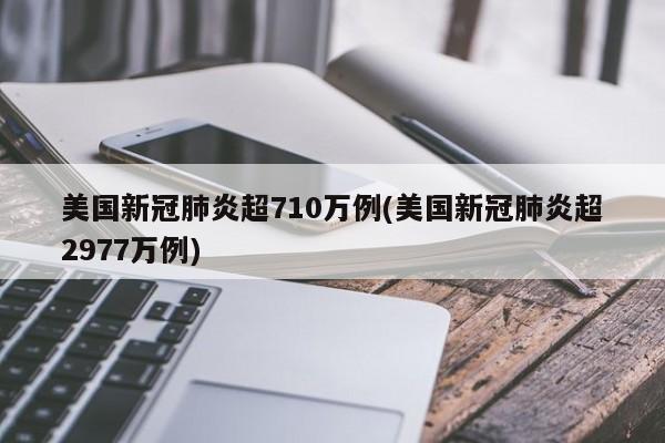 美国新冠肺炎超710万例(美国新冠肺炎超2977万例)