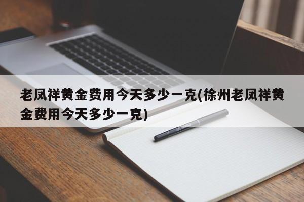老凤祥黄金费用今天多少一克(徐州老凤祥黄金费用今天多少一克)