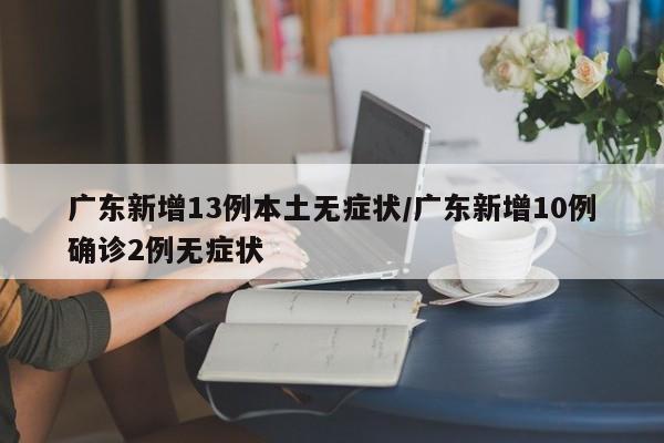 广东新增13例本土无症状/广东新增10例确诊2例无症状