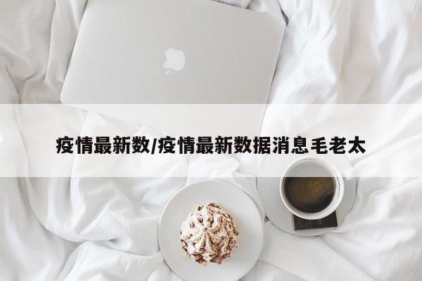 疫情最新数/疫情最新数据消息毛老太