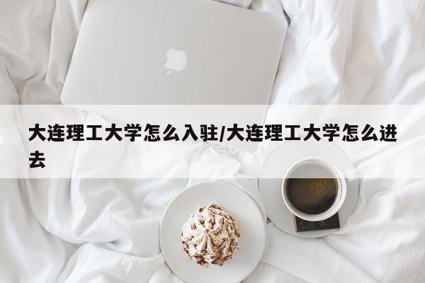 大连理工大学怎么入驻/大连理工大学怎么进去