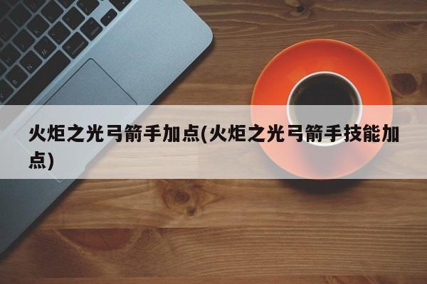 火炬之光弓箭手加点(火炬之光弓箭手技能加点)