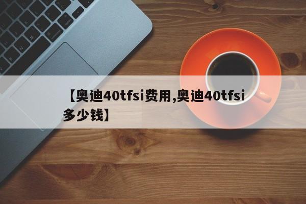 【奥迪40tfsi费用,奥迪40tfsi多少钱】