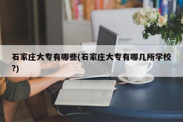石家庄大专有哪些(石家庄大专有哪几所学校?)