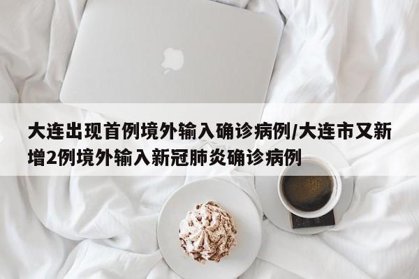 大连出现首例境外输入确诊病例/大连市又新增2例境外输入新冠肺炎确诊病例