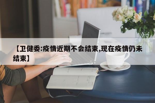 【卫健委:疫情近期不会结束,现在疫情仍未结束】