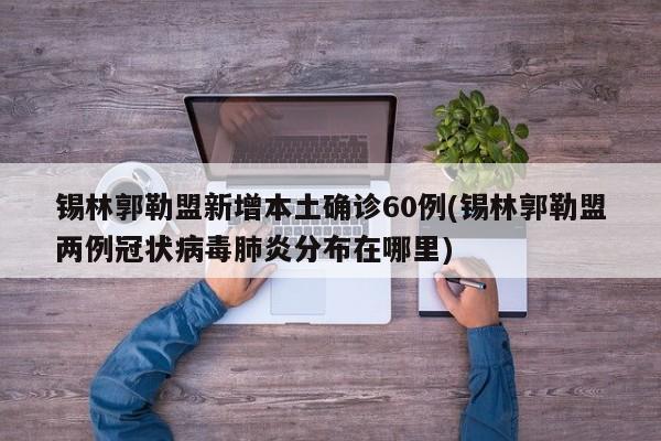 锡林郭勒盟新增本土确诊60例(锡林郭勒盟两例冠状病毒肺炎分布在哪里)
