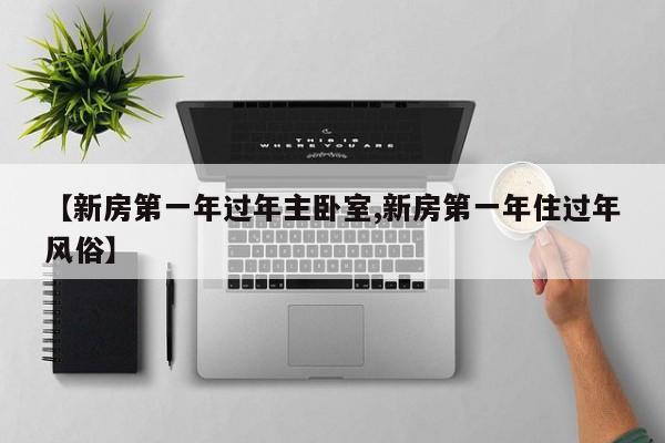 【新房第一年过年主卧室,新房第一年住过年风俗】