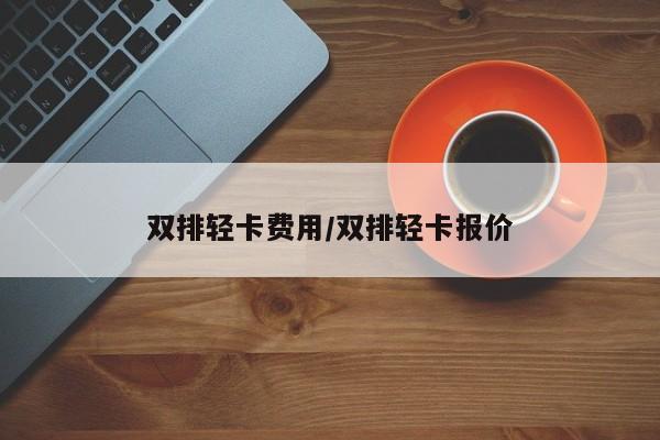 双排轻卡费用/双排轻卡报价