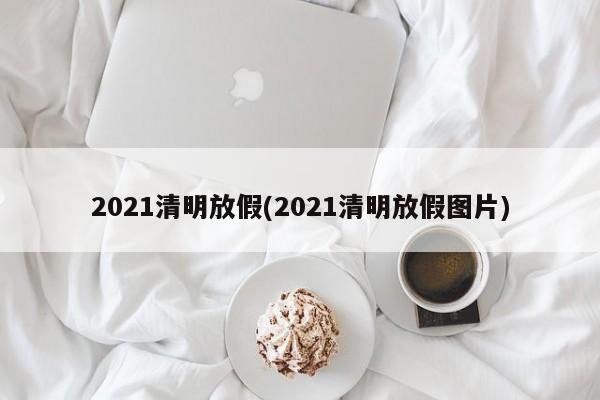 2021清明放假(2021清明放假图片)