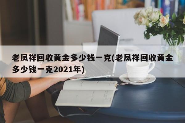 老凤祥回收黄金多少钱一克(老凤祥回收黄金多少钱一克2021年)