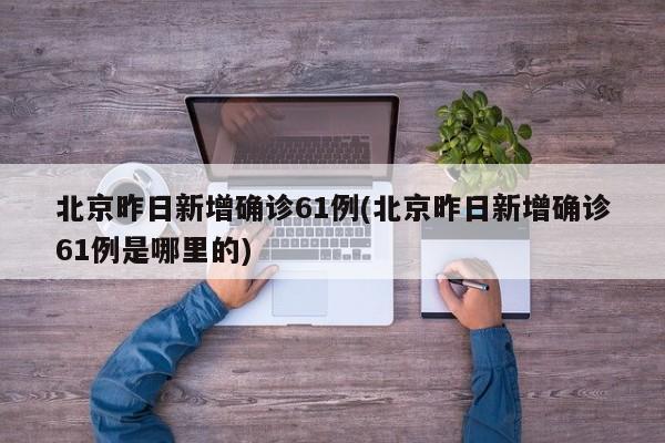 北京昨日新增确诊61例(北京昨日新增确诊61例是哪里的)