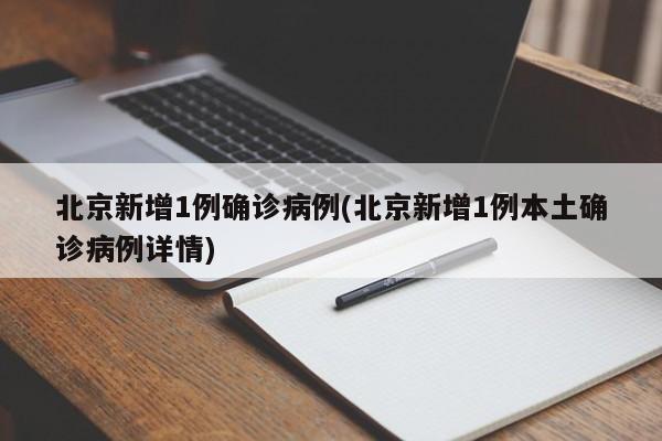 北京新增1例确诊病例(北京新增1例本土确诊病例详情)