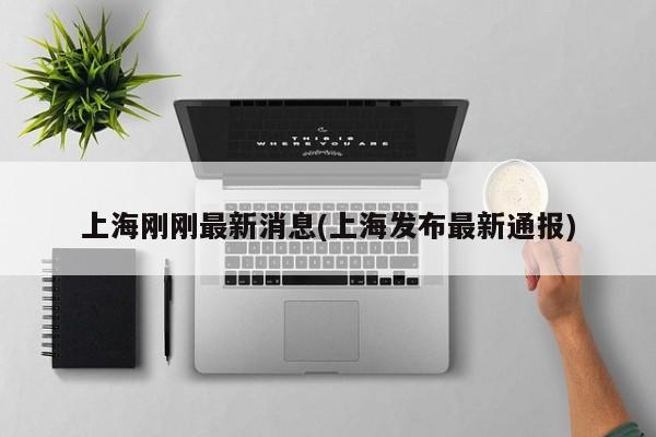 上海刚刚最新消息(上海发布最新通报)