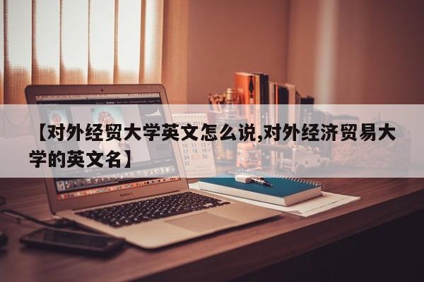 【对外经贸大学英文怎么说,对外经济贸易大学的英文名】