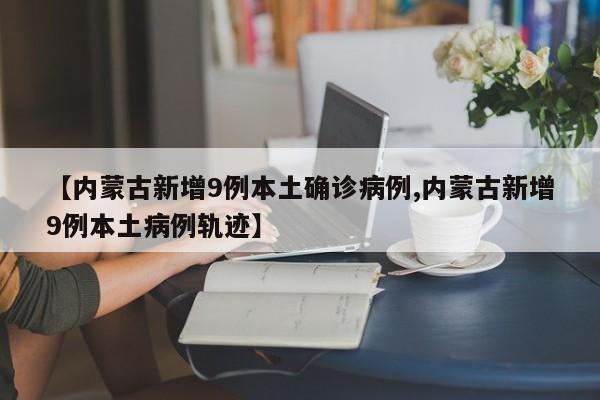【内蒙古新增9例本土确诊病例,内蒙古新增9例本土病例轨迹】