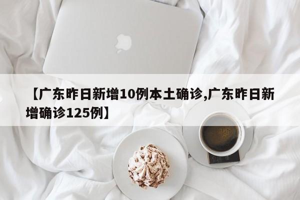【广东昨日新增10例本土确诊,广东昨日新增确诊125例】