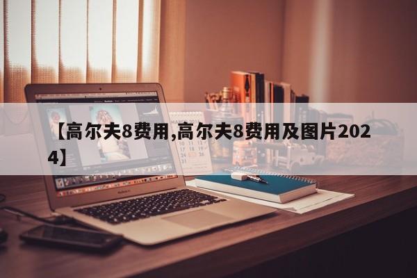 【高尔夫8费用,高尔夫8费用及图片2024】