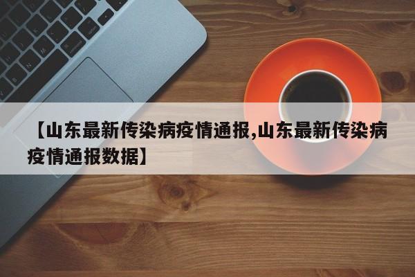 【山东最新传染病疫情通报,山东最新传染病疫情通报数据】