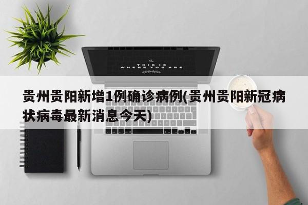 贵州贵阳新增1例确诊病例(贵州贵阳新冠病状病毒最新消息今天)