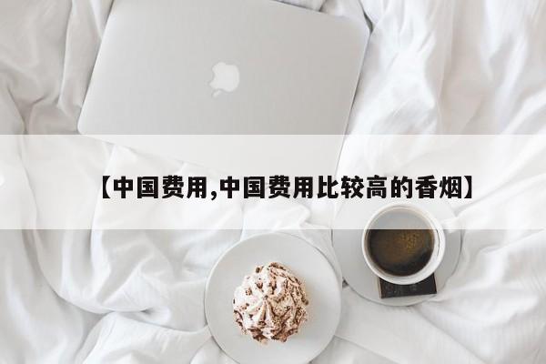 【中国费用,中国费用比较高的香烟】