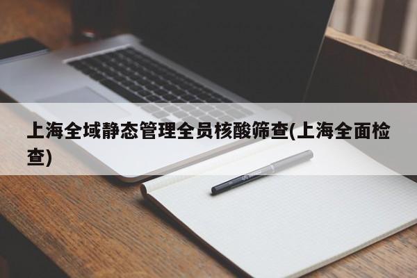 上海全域静态管理全员核酸筛查(上海全面检查)