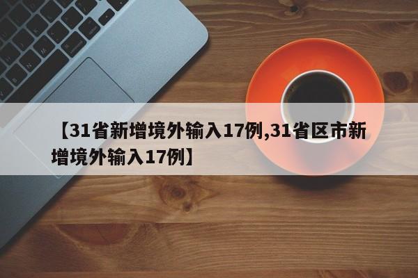 【31省新增境外输入17例,31省区市新增境外输入17例】