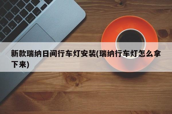 新款瑞纳日间行车灯安装(瑞纳行车灯怎么拿下来)