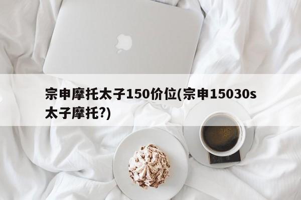 宗申摩托太子150价位(宗申15030s太子摩托?)