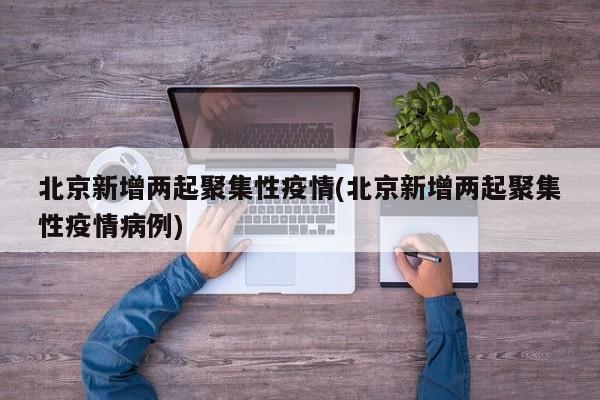 北京新增两起聚集性疫情(北京新增两起聚集性疫情病例)